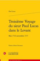Couverture du livre « Troisième voyage du sieur Paul Lucas dans le Levant : mai 1714 - novembre 1717 » de Paul Lucas aux éditions Classiques Garnier