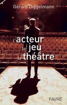 Couverture du livre « L'acteur, le jeu, le théâtre » de Gerard Diggelmann aux éditions Favre