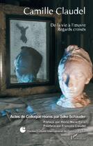 Couverture du livre « Camille Claudel ; de la vie à l'oeuvre ; regards croisés » de Silke Schauder aux éditions Editions L'harmattan