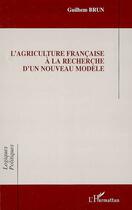 Couverture du livre « L'agriculture française à la recherche d'un nouveau modèle » de Guilhem Brun aux éditions Editions L'harmattan