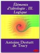 Couverture du livre « Éléments d'idéologie t.3 ; logique » de Antoine-Louis Claude Destutt De Tracy aux éditions Ebookslib
