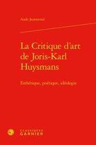 Couverture du livre « La critique d'art de Joris-Karl Huysmans ; esthétique, poétique, idéologie » de Aude Jeannerod aux éditions Classiques Garnier