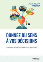 Couverture du livre « Donnez un sens à vos décisions ; 7 clés pour discerner et faire les bons choix » de Sylvie-Nuria Noguer aux éditions Eyrolles