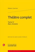 Couverture du livre « Théâtre complet t.4 ; Marc Antoine » de Robert Garnier aux éditions Classiques Garnier