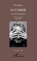 Couverture du livre « Le cahier, le chant sémantique ; choix de textes 2004-2009 » de Eric Dubois aux éditions Editions L'harmattan
