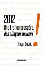 Couverture du livre « 2012 ; une France prospère, des citoyens heureux ! » de Roger Dobric aux éditions Kirographaires