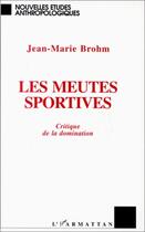 Couverture du livre « Les meutes sportives ; critique de la domination » de Jean-Marie Brohm aux éditions L'harmattan