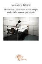 Couverture du livre « Histoire de l'institution psychiatrique et des infirmiers en psychiatrie » de Jean-Marie Tuboeuf aux éditions Edilivre