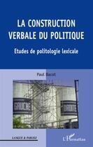 Couverture du livre « La construction verbale du politique ; études de politologie lexicale » de Paul Bacot aux éditions L'harmattan