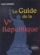 Couverture du livre « Le guide de la ve republique » de Jean Catsiapis aux éditions Ellipses