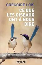 Couverture du livre « Ce que les oiseaux ont à nous dire » de Gregoire Lois aux éditions Fayard
