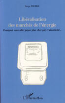 Couverture du livre « Libéralisation des marchés de l'énergie ; pourquoi vous allez payer plus cher gaz et électricité » de Serge Pierre aux éditions L'harmattan