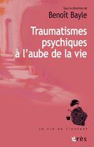 Couverture du livre « Traumatismes psychiques à l'aube de la vie » de Benoît Bayle aux éditions Eres