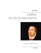 Couverture du livre « Luther sa vie et son oeuvre t.1 ; 1483-1521 » de Félix Kuhn aux éditions Books On Demand