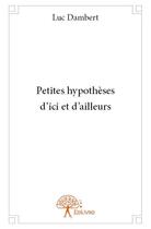 Couverture du livre « Petites hypothèses d'ici et d'ailleurs » de Luc Dambert aux éditions Edilivre