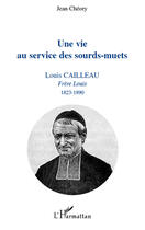 Couverture du livre « Une vie au service des sourds-muets ; Louis Cailleau, frère Louis (1823-1890) » de Jean Cheory aux éditions Editions L'harmattan