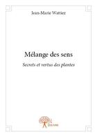 Couverture du livre « Mélange des sens ; secrets et vertus des plantes » de Jean-Marie Wattiez aux éditions Edilivre