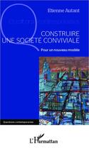Couverture du livre « Construire une société conviviale ; pour un nouveau modèle » de Autant Etienne aux éditions L'harmattan
