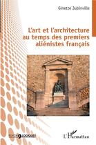 Couverture du livre « L'art et l'architecture au temps des premiers aliénistes francais » de Jubinville Ginette aux éditions L'harmattan