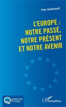 Couverture du livre « L'Europe : notre passé, notre présent et notre avenir » de Yves Guiheneuf aux éditions L'harmattan