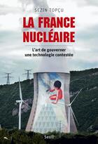 Couverture du livre « La France nucléaire ; l'art de gouverner une technologie contestée » de Sezin Topcu aux éditions Seuil