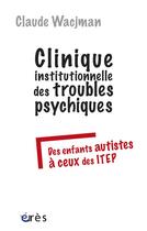 Couverture du livre « Clinique institutionnelle des troubles psychiques ; des enfants autistes à ceux des ITEP » de Claude Wacjman aux éditions Eres