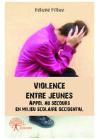 Couverture du livre « Violence entre jeunes ; appel au secours en milieu scolaire occidental » de Felicite Filliez aux éditions Editions Edilivre