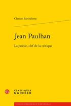 Couverture du livre « Jean Paulhan : la poésie, clef de la critique » de Clarisse Barthelemy-Arkwright aux éditions Classiques Garnier