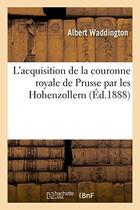Couverture du livre « L'acquisition de la couronne royale de prusse par les hohenzollern » de Waddington Albert aux éditions Hachette Bnf