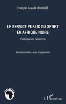Couverture du livre « Le service public du sport en Afrique noire : l'exemple du Cameroun (2e édition) » de Francois Claude Dikoume aux éditions L'harmattan