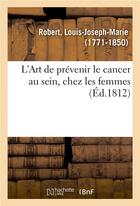 Couverture du livre « L'art de prevenir le cancer au sein, chez les femmes. art qui pourra egalement prevenir la formation » de Robert L-J-M. aux éditions Hachette Bnf