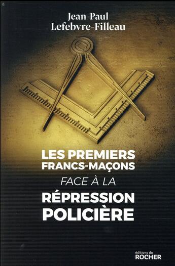 Couverture du livre « Les premiers francs-maçons face à la répression policière » de Jean-Paul Lefebvre-Filleau aux éditions Rocher
