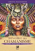 Couverture du livre « S'éveiller au chamanisme : guide pratique essentiel » de Christa Mackinnon aux éditions Vega