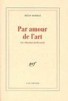 Couverture du livre « Par amour de l'art ; une éducation intellectuelle » de Regis Debray aux éditions Gallimard