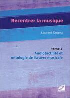 Couverture du livre « Recentrer la musique t.1 : audiotactilité et ontologie de l'oeuvre musicale » de Laurent Cugny aux éditions Symetrie