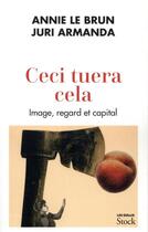 Couverture du livre « Ceci tuera cela ; image, regard et capital » de Annie Le Brun et Juri Armanda aux éditions Stock