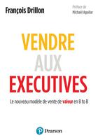 Couverture du livre « Vendre aux exécutives : le nouveau modèle de vente de valeur en B to B » de Francois Drillon aux éditions Pearson