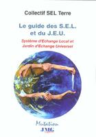 Couverture du livre « Le guide du s.e.l. et du j.e.u., systeme d'echange local, jardin d'echange universel » de  aux éditions Jmg