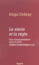 Couverture du livre « Le siècle et la règle ; une correspondance avec le frère Gilles-Dominique o.p. » de Regis Debray aux éditions Fayard