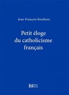 Couverture du livre « PETIT ELOGE ; petit éloge du catholicisme français » de Jean-Francois Bouthors aux éditions Les Peregrines