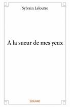 Couverture du livre « À la sueur de mes yeux » de Sylvain Leloutre aux éditions Edilivre
