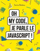 Couverture du livre « Oh my code, je parle le JavaScript ! » de Sonia Baibou aux éditions Eyrolles