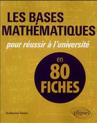 Couverture du livre « Les bases mathématiques pour réussir à l'université en 80 fiches » de Guillaume Voisin aux éditions Ellipses
