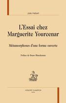 Couverture du livre « L'essai chez Marguerite Yourcenar ; métamorphoses d'une forme ouverte » de Julie Hebert aux éditions Honore Champion
