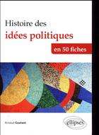 Couverture du livre « Histoire des idées politiques ; en 50 fiches » de Arnaud Coutant aux éditions Ellipses