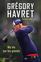 Couverture du livre « Grégory Havret : autobiographie ; ma vie sur les greens » de Gregory Havret aux éditions Talent Sport