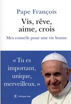 Couverture du livre « Vis, rêve, aime, crois : mes conseils pour une vie bonne » de Pape Francois aux éditions Philippe Rey