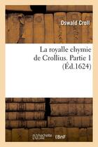 Couverture du livre « La royalle chymie de crollius. partie 1 (ed.1624) » de Croll Oswald aux éditions Hachette Bnf