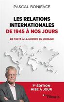 Couverture du livre « Les relations internationales de 1945 à nos jours : de Yalta à la guerre en Ukraine (7e édition) » de Pascal Boniface aux éditions Eyrolles
