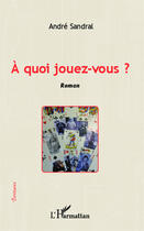 Couverture du livre « À quoi jouez vous ? » de Andre Sandral aux éditions Editions L'harmattan